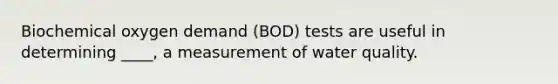 Biochemical oxygen demand (BOD) tests are useful in determining ____, a measurement of water quality.