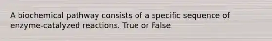 A biochemical pathway consists of a specific sequence of enzyme-catalyzed reactions. True or False