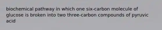 biochemical pathway in which one six-carbon molecule of glucose is broken into two three-carbon compounds of pyruvic acid