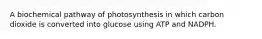 A biochemical pathway of photosynthesis in which carbon dioxide is converted into glucose using ATP and NADPH.