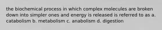 the biochemical process in which complex molecules are broken down into simpler ones and energy is released is referred to as a. catabolism b. metabolism c. anabolism d. digestion