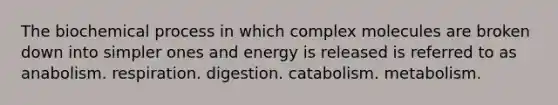 The biochemical process in which complex molecules are broken down into simpler ones and energy is released is referred to as anabolism. respiration. digestion. catabolism. metabolism.