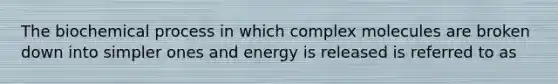 The biochemical process in which complex molecules are broken down into simpler ones and energy is released is referred to as