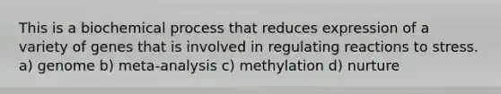 This is a biochemical process that reduces expression of a variety of genes that is involved in regulating reactions to stress. a) genome b) meta-analysis c) methylation d) nurture