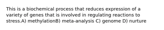 This is a biochemical process that reduces expression of a variety of genes that is involved in regulating reactions to stress.A) methylationB) meta-analysis C) genome D) nurture