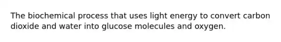 The biochemical process that uses light energy to convert carbon dioxide and water into glucose molecules and oxygen.