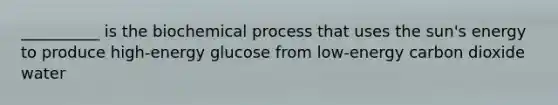 __________ is the biochemical process that uses the sun's energy to produce high-energy glucose from low-energy carbon dioxide water