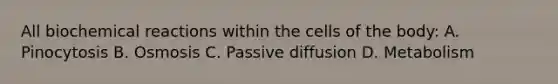 All biochemical reactions within the cells of the body: A. Pinocytosis B. Osmosis C. Passive diffusion D. Metabolism