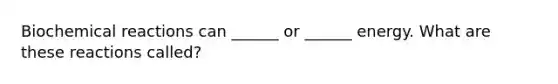 <a href='https://www.questionai.com/knowledge/kVn7fMxiFS-biochemical-reactions' class='anchor-knowledge'>biochemical reactions</a> can ______ or ______ energy. What are these reactions called?