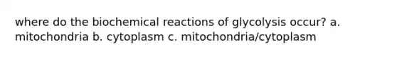 where do the <a href='https://www.questionai.com/knowledge/kVn7fMxiFS-biochemical-reactions' class='anchor-knowledge'>biochemical reactions</a> of glycolysis occur? a. mitochondria b. cytoplasm c. mitochondria/cytoplasm