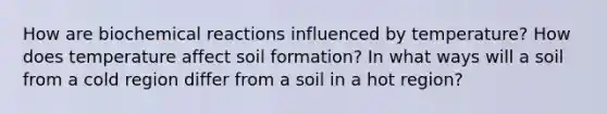 How are biochemical reactions influenced by temperature? How does temperature affect soil formation? In what ways will a soil from a cold region differ from a soil in a hot region?