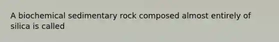 A biochemical sedimentary rock composed almost entirely of silica is called