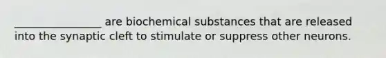 ________________ are biochemical substances that are released into the synaptic cleft to stimulate or suppress other neurons.