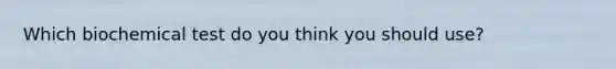 Which biochemical test do you think you should use?