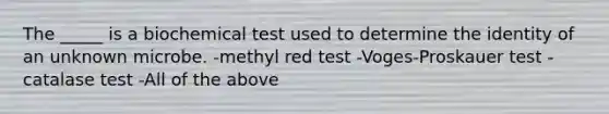 The _____ is a biochemical test used to determine the identity of an unknown microbe. -methyl red test -Voges-Proskauer test -catalase test -All of the above