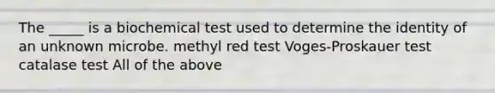 The _____ is a biochemical test used to determine the identity of an unknown microbe. methyl red test Voges-Proskauer test catalase test All of the above