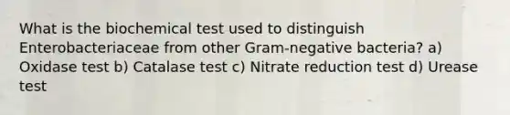 What is the biochemical test used to distinguish Enterobacteriaceae from other Gram-negative bacteria? a) Oxidase test b) Catalase test c) Nitrate reduction test d) Urease test