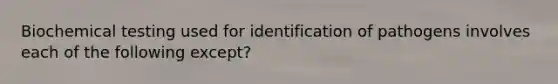 Biochemical testing used for identification of pathogens involves each of the following except?