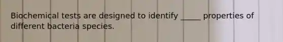 Biochemical tests are designed to identify _____ properties of different bacteria species.
