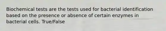 Biochemical tests are the tests used for bacterial identification based on the presence or absence of certain enzymes in bacterial cells. True/False