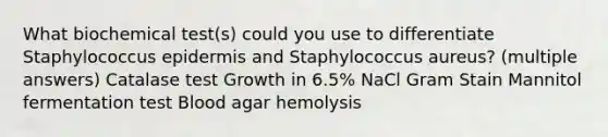 What biochemical test(s) could you use to differentiate Staphylococcus epidermis and Staphylococcus aureus? (multiple answers) Catalase test Growth in 6.5% NaCl Gram Stain Mannitol fermentation test Blood agar hemolysis