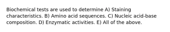 Biochemical tests are used to determine A) Staining characteristics. B) Amino acid sequences. C) Nucleic acid-base composition. D) Enzymatic activities. E) All of the above.