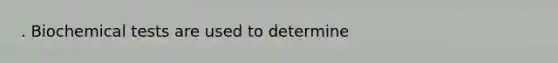 . Biochemical tests are used to determine