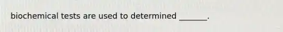 biochemical tests are used to determined _______.