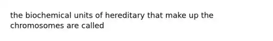the biochemical units of hereditary that make up the chromosomes are called