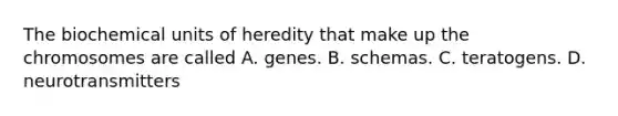 The biochemical units of heredity that make up the chromosomes are called A. genes. B. schemas. C. teratogens. D. neurotransmitters