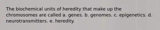 The biochemical units of heredity that make up the chromosomes are called a. genes. b. genomes. c. epigenetics. d. neurotransmitters. e. heredity.