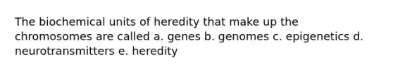 The biochemical units of heredity that make up the chromosomes are called a. genes b. genomes c. epigenetics d. neurotransmitters e. heredity