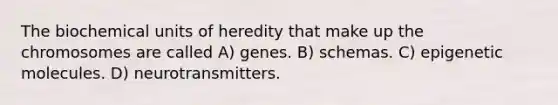 The biochemical units of heredity that make up the chromosomes are called A) genes. B) schemas. C) epigenetic molecules. D) neurotransmitters.