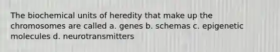 The biochemical units of heredity that make up the chromosomes are called a. genes b. schemas c. epigenetic molecules d. neurotransmitters