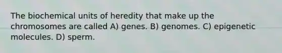 The biochemical units of heredity that make up the chromosomes are called A) genes. B) genomes. C) epigenetic molecules. D) sperm.