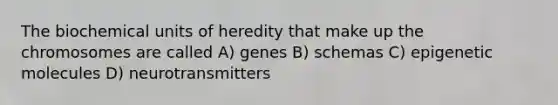 The biochemical units of heredity that make up the chromosomes are called A) genes B) schemas C) epigenetic molecules D) neurotransmitters