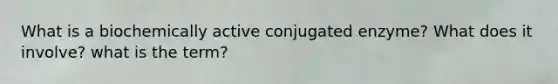What is a biochemically active conjugated enzyme? What does it involve? what is the term?