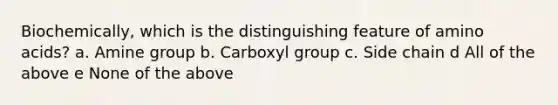 Biochemically, which is the distinguishing feature of amino acids? a. Amine group b. Carboxyl group c. Side chain d All of the above e None of the above