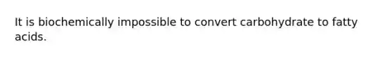 It is biochemically impossible to convert carbohydrate to fatty acids.