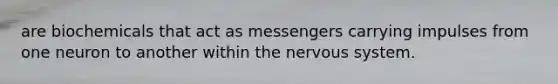 are biochemicals that act as messengers carrying impulses from one neuron to another within the nervous system.