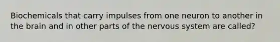 Biochemicals that carry impulses from one neuron to another in the brain and in other parts of the nervous system are called?