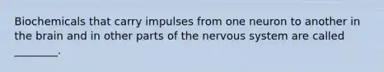 Biochemicals that carry impulses from one neuron to another in the brain and in other parts of the nervous system are called ________.