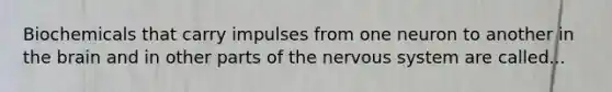 Biochemicals that carry impulses from one neuron to another in the brain and in other parts of the nervous system are called...