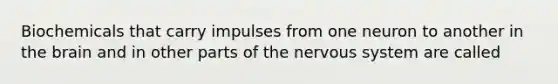 Biochemicals that carry impulses from one neuron to another in the brain and in other parts of the nervous system are called