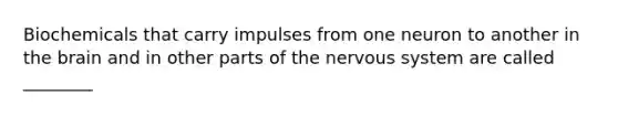 Biochemicals that carry impulses from one neuron to another in the brain and in other parts of the nervous system are called ________