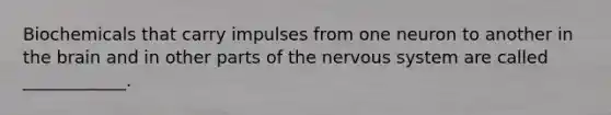 Biochemicals that carry impulses from one neuron to another in the brain and in other parts of the nervous system are called ____________.