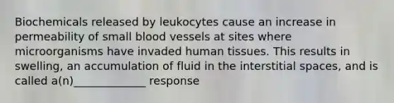 Biochemicals released by leukocytes cause an increase in permeability of small blood vessels at sites where microorganisms have invaded human tissues. This results in swelling, an accumulation of fluid in the interstitial spaces, and is called a(n)_____________ response