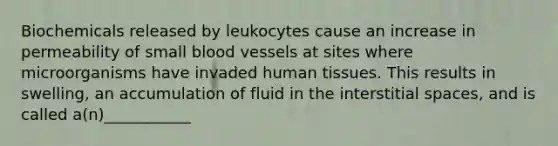 Biochemicals released by leukocytes cause an increase in permeability of small blood vessels at sites where microorganisms have invaded human tissues. This results in swelling, an accumulation of fluid in the interstitial spaces, and is called a(n)___________