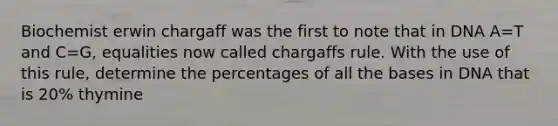 Biochemist erwin chargaff was the first to note that in DNA A=T and C=G, equalities now called chargaffs rule. With the use of this rule, determine the percentages of all the bases in DNA that is 20% thymine