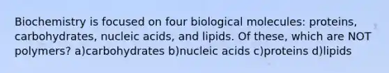 Biochemistry is focused on four biological molecules: proteins, carbohydrates, nucleic acids, and lipids. Of these, which are NOT polymers? a)carbohydrates b)nucleic acids c)proteins d)lipids